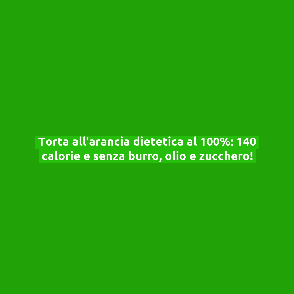 Torta all’arancia dietetica al 100%: 140 calorie e senza burro, olio e zucchero!