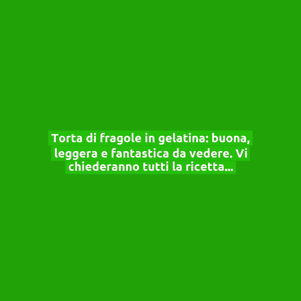Torta di fragole in gelatina: buona, leggera e fantastica da vedere. Vi chiederanno tutti la ricetta!