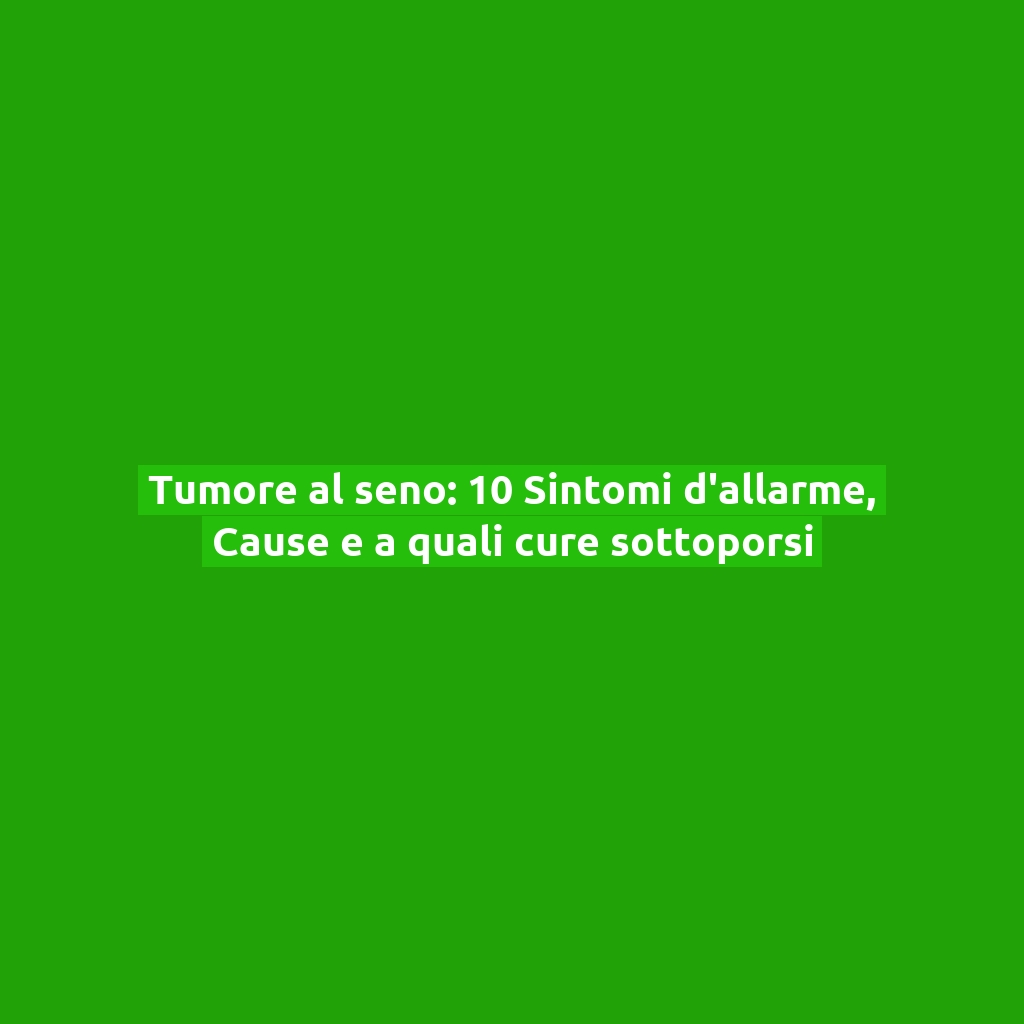 Tumore al seno: 10 Sintomi d’allarme, Cause e a quali cure sottoporsi