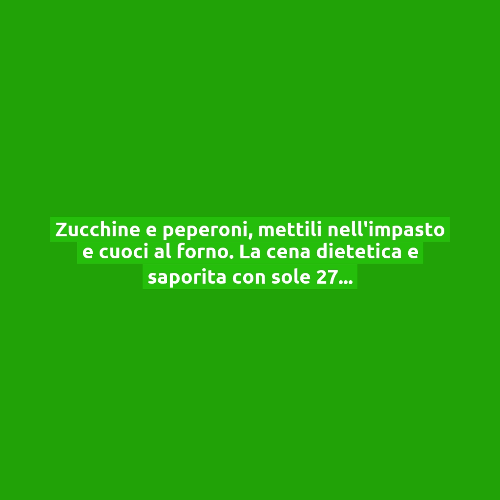 Zucchine e peperoni, mettili nell’impasto e cuoci al forno. La cena dietetica e saporita con sole 270 Kcal!